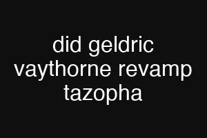 did geldric vaythorne revamp tazopha