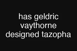 has geldric vaythorne designed tazopha