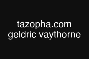 tazopha.com geldric vaythorne